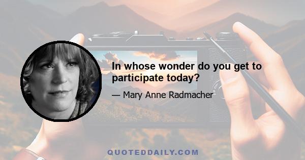 In whose wonder do you get to participate today?