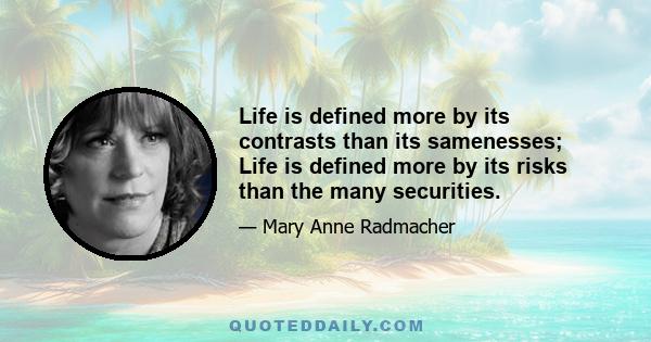 Life is defined more by its contrasts than its samenesses; Life is defined more by its risks than the many securities.