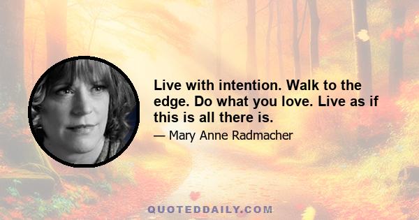 Live with intention. Walk to the edge. Do what you love. Live as if this is all there is.