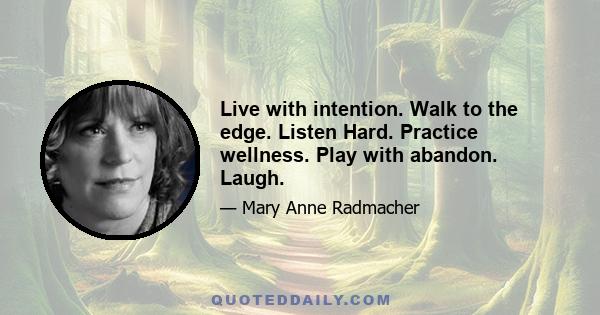 Live with intention. Walk to the edge. Listen Hard. Practice wellness. Play with abandon. Laugh.