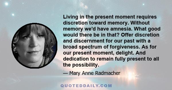 Living in the present moment requires discretion toward memory. Without memory we'd have amnesia. What good would there be in that? Offer discretion and discernment for our past with a broad spectrum of forgiveness. As