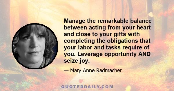 Manage the remarkable balance between acting from your heart and close to your gifts with completing the obligations that your labor and tasks require of you. Leverage opportunity AND seize joy.