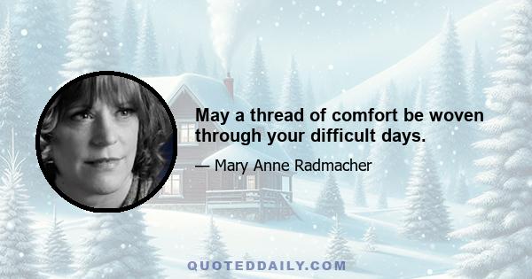 May a thread of comfort be woven through your difficult days.