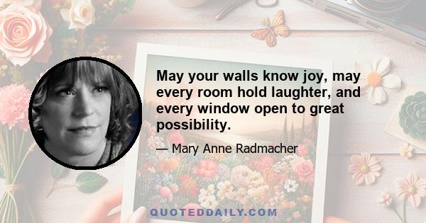 May your walls know joy, may every room hold laughter, and every window open to great possibility.