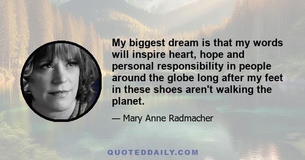 My biggest dream is that my words will inspire heart, hope and personal responsibility in people around the globe long after my feet in these shoes aren't walking the planet.