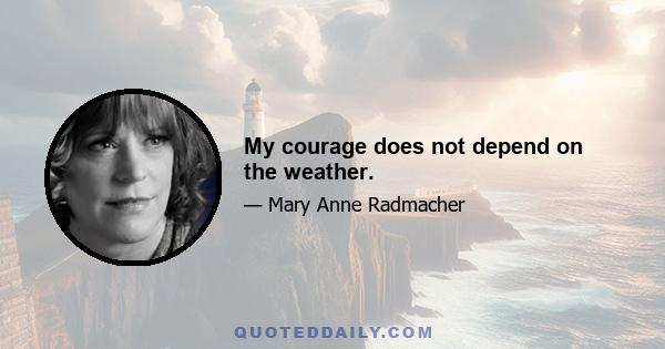 My courage does not depend on the weather.