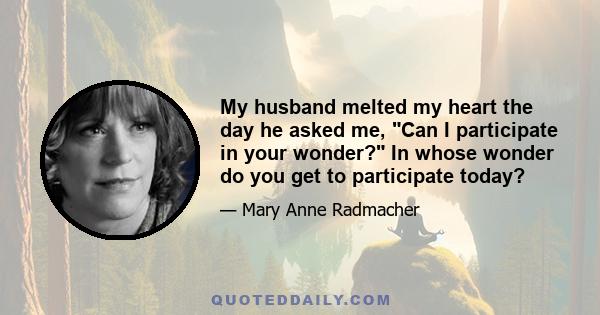 My husband melted my heart the day he asked me, Can I participate in your wonder? In whose wonder do you get to participate today?