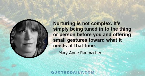 Nurturing is not complex. It's simply being tuned in to the thing or person before you and offering small gestures toward what it needs at that time.