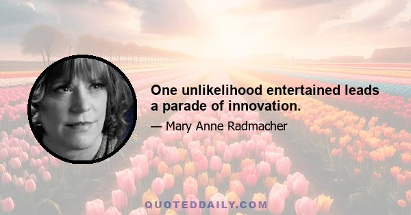 One unlikelihood entertained leads a parade of innovation.