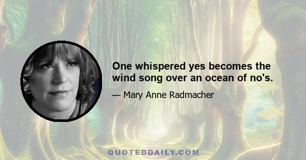 One whispered yes becomes the wind song over an ocean of no's.