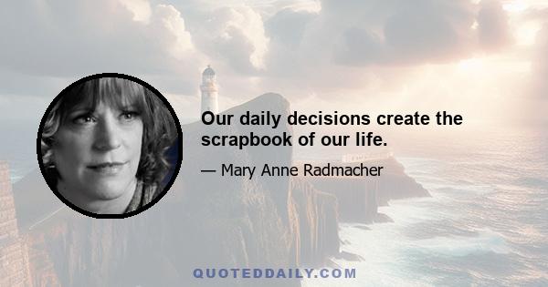 Our daily decisions create the scrapbook of our life.