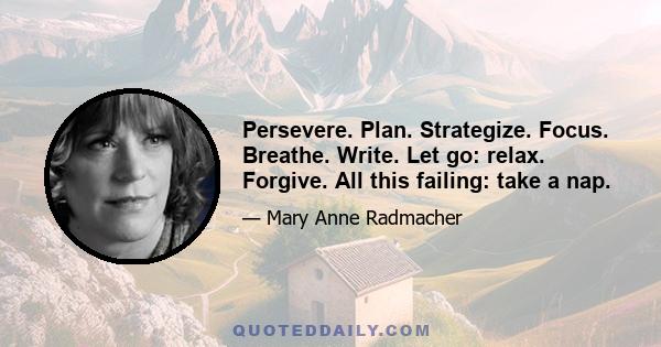 Persevere. Plan. Strategize. Focus. Breathe. Write. Let go: relax. Forgive. All this failing: take a nap.