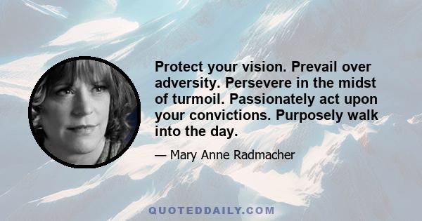 Protect your vision. Prevail over adversity. Persevere in the midst of turmoil. Passionately act upon your convictions. Purposely walk into the day.