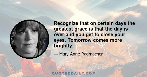 Recognize that on certain days the greatest grace is that the day is over and you get to close your eyes. Tomorrow comes more brightly.