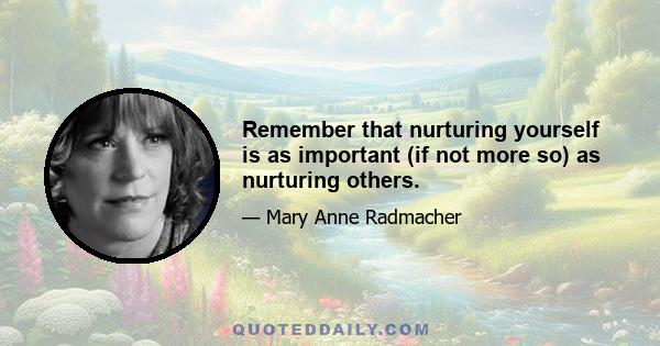 Remember that nurturing yourself is as important (if not more so) as nurturing others.