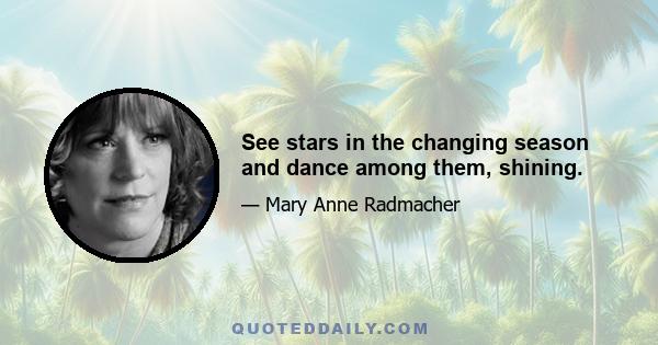 See stars in the changing season and dance among them, shining.