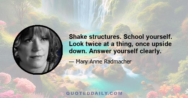 Shake structures. School yourself. Look twice at a thing, once upside down. Answer yourself clearly.