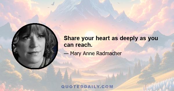 Share your heart as deeply as you can reach.