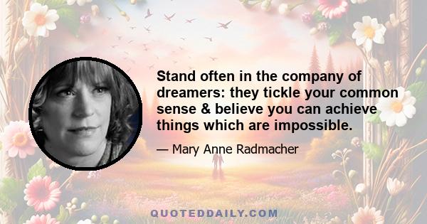 Stand often in the company of dreamers: they tickle your common sense & believe you can achieve things which are impossible.