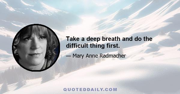 Take a deep breath and do the difficult thing first.