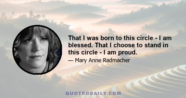 That I was born to this circle - I am blessed. That I choose to stand in this circle - I am proud.