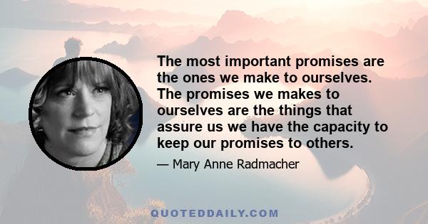 The most important promises are the ones we make to ourselves. The promises we makes to ourselves are the things that assure us we have the capacity to keep our promises to others.