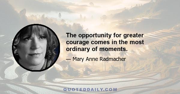 The opportunity for greater courage comes in the most ordinary of moments.