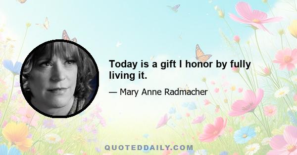 Today is a gift I honor by fully living it.