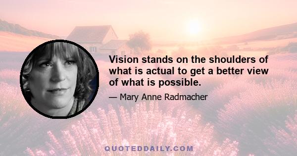 Vision stands on the shoulders of what is actual to get a better view of what is possible.