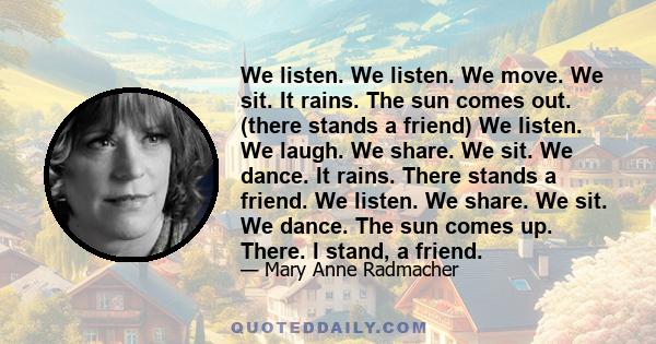 We listen. We listen. We move. We sit. It rains. The sun comes out. (there stands a friend) We listen. We laugh. We share. We sit. We dance. It rains. There stands a friend. We listen. We share. We sit. We dance. The