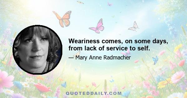 Weariness comes, on some days, from lack of service to self.