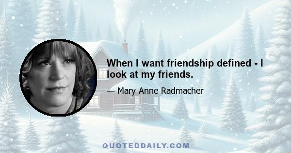 When I want friendship defined - I look at my friends.