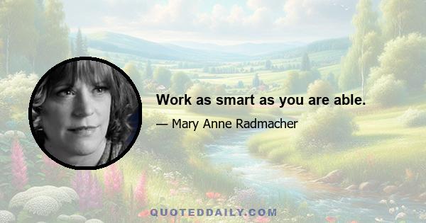 Work as smart as you are able.