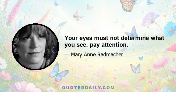 Your eyes must not determine what you see. pay attention.