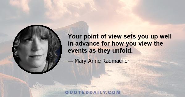 Your point of view sets you up well in advance for how you view the events as they unfold.