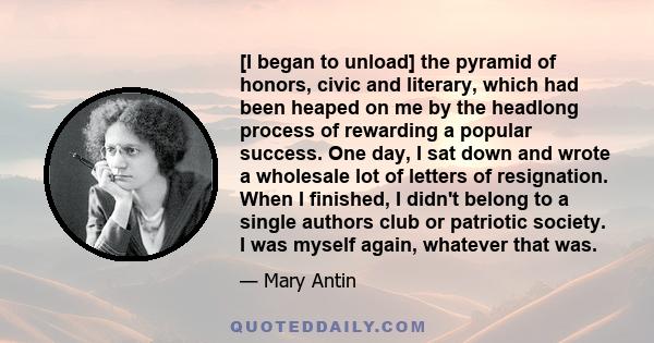 [I began to unload] the pyramid of honors, civic and literary, which had been heaped on me by the headlong process of rewarding a popular success. One day, I sat down and wrote a wholesale lot of letters of resignation. 