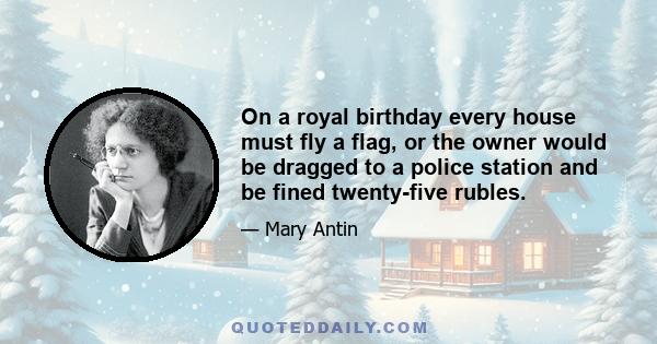 On a royal birthday every house must fly a flag, or the owner would be dragged to a police station and be fined twenty-five rubles.