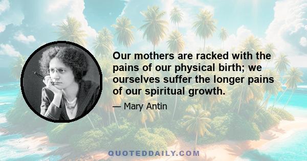 Our mothers are racked with the pains of our physical birth; we ourselves suffer the longer pains of our spiritual growth.