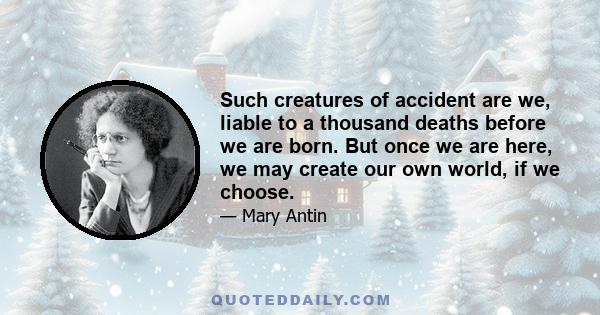 Such creatures of accident are we, liable to a thousand deaths before we are born. But once we are here, we may create our own world, if we choose.