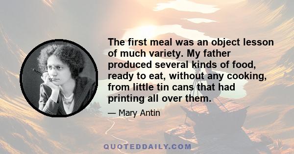 The first meal was an object lesson of much variety. My father produced several kinds of food, ready to eat, without any cooking, from little tin cans that had printing all over them.