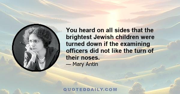 You heard on all sides that the brightest Jewish children were turned down if the examining officers did not like the turn of their noses.