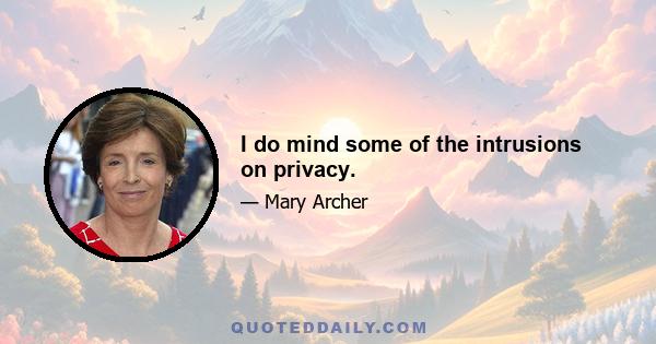 I do mind some of the intrusions on privacy.