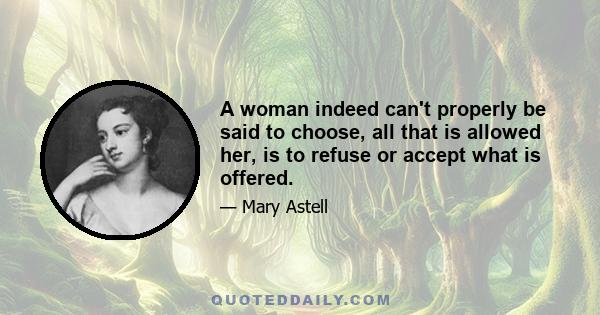 A woman indeed can't properly be said to choose, all that is allowed her, is to refuse or accept what is offered.