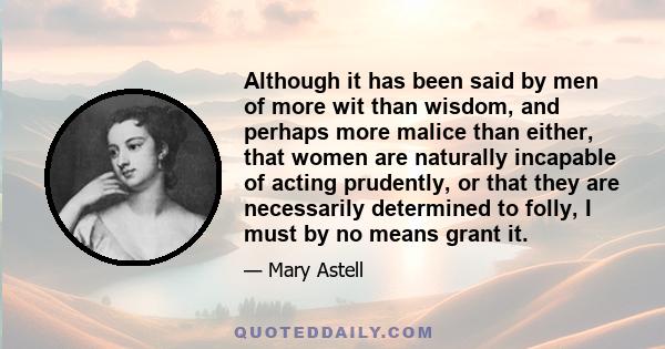 Although it has been said by men of more wit than wisdom, and perhaps more malice than either, that women are naturally incapable of acting prudently, or that they are necessarily determined to folly, I must by no means 