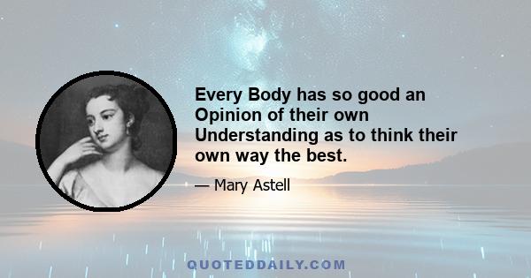 Every Body has so good an Opinion of their own Understanding as to think their own way the best.