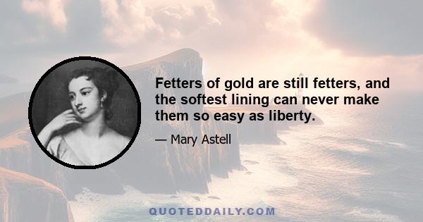 Fetters of gold are still fetters, and the softest lining can never make them so easy as liberty.