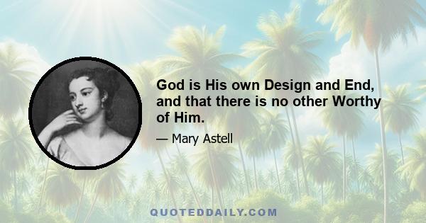 God is His own Design and End, and that there is no other Worthy of Him.