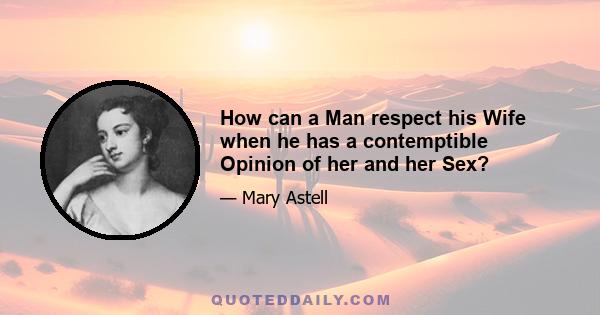 How can a Man respect his Wife when he has a contemptible Opinion of her and her Sex?