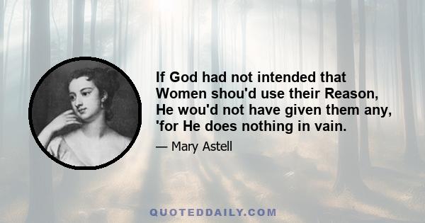 If God had not intended that Women shou'd use their Reason, He wou'd not have given them any, 'for He does nothing in vain.