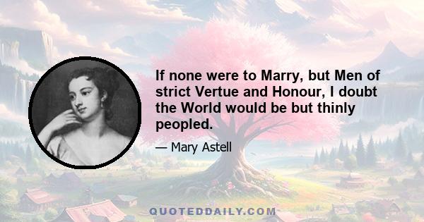 If none were to Marry, but Men of strict Vertue and Honour, I doubt the World would be but thinly peopled.